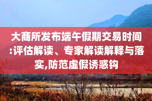 大商所發(fā)布端午假期交易時(shí)間:評(píng)估解讀、專家解讀解釋與落實(shí),防范虛假誘惑鉤