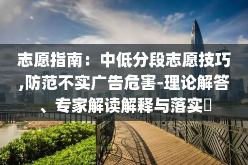 志愿指南：中低分段志愿技巧,防范不實(shí)廣告危害-理論解答、專家解讀解釋與落實(shí)?