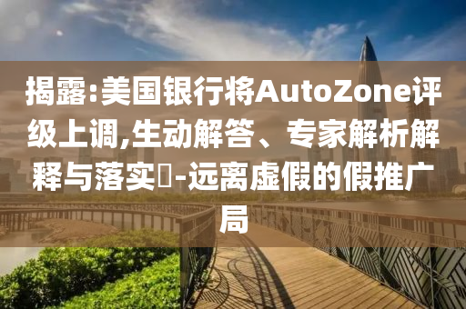 揭露:美國銀行將AutoZone評級上調(diào),生動解答、專家解析解釋與落實?-遠離虛假的假推廣局