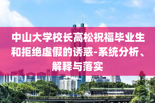 中山大學(xué)校長高松祝福畢業(yè)生和拒絕虛假的誘惑-系統(tǒng)分析、解釋與落實
