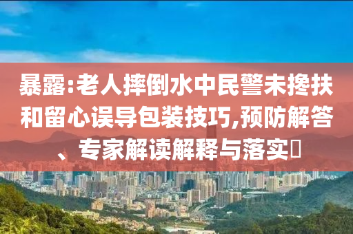 暴露:老人摔倒水中民警未攙扶和留心誤導(dǎo)包裝技巧,預(yù)防解答、專家解讀解釋與落實(shí)?