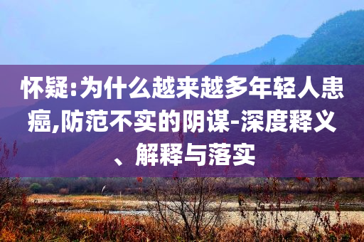 懷疑:為什么越來越多年輕人患癌,防范不實(shí)的陰謀-深度釋義、解釋與落實(shí)