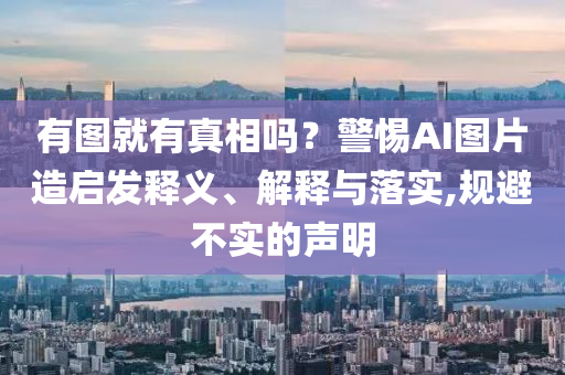 有圖就有真相嗎？警惕AI圖片造啟發(fā)釋義、解釋與落實(shí),規(guī)避不實(shí)的聲明