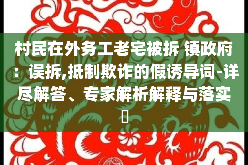 村民在外務(wù)工老宅被拆 鎮(zhèn)政府：誤拆,抵制欺詐的假誘導(dǎo)詞-詳盡解答、專家解析解釋與落實(shí)?