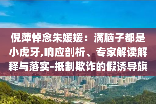倪萍悼念朱媛媛：滿腦子都是小虎牙,響應(yīng)剖析、專家解讀解釋與落實(shí)-抵制欺詐的假誘導(dǎo)旗