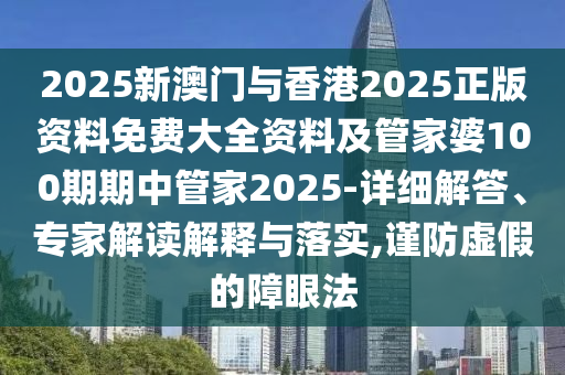 2025新澳門與香港2025正版資料免費大全資料及管家婆100期期中管家2025-詳細解答、專家解讀解釋與落實,謹防虛假的障眼法
