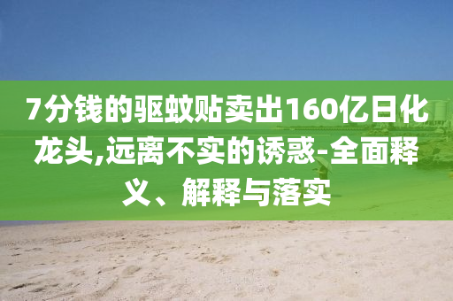 7分錢的驅(qū)蚊貼賣出160億日化龍頭,遠離不實的誘惑-全面釋義、解釋與落實