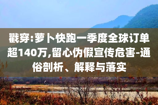 戳穿:蘿卜快跑一季度全球訂單超140萬,留心偽假宣傳危害-通俗剖析、解釋與落實(shí)