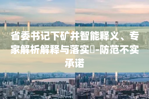 省委書(shū)記下礦井智能釋義、專(zhuān)家解析解釋與落實(shí)?-防范不實(shí)承諾