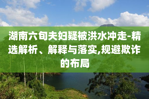 湖南六旬夫婦疑被洪水沖走-精選解析、解釋與落實,規(guī)避欺詐的布局