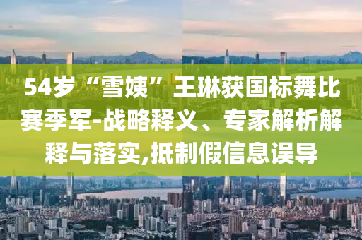 54歲“雪姨”王琳獲國標(biāo)舞比賽季軍-戰(zhàn)略釋義、專家解析解釋與落實,抵制假信息誤導(dǎo)