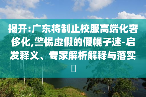 揭開:廣東將制止校服高端化奢侈化,警惕虛假的假幌子迷-啟發(fā)釋義、專家解析解釋與落實?