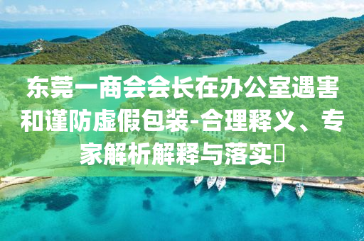 東莞一商會會長在辦公室遇害和謹(jǐn)防虛假包裝-合理釋義、專家解析解釋與落實?