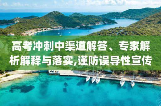 高考沖刺中渠道解答、專家解析解釋與落實(shí),謹(jǐn)防誤導(dǎo)性宣傳