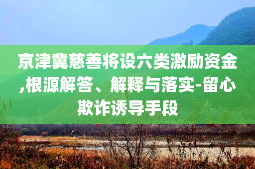 京津冀慈善將設(shè)六類激勵資金,根源解答、解釋與落實-留心欺詐誘導(dǎo)手段
