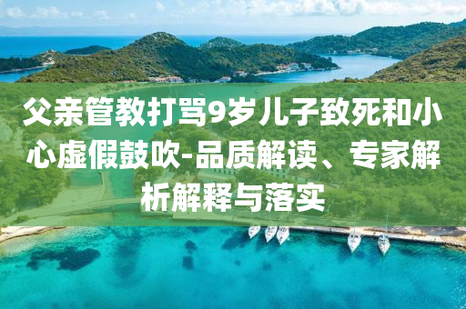 父親管教打罵9歲兒子致死和小心虛假鼓吹-品質(zhì)解讀、專家解析解釋與落實