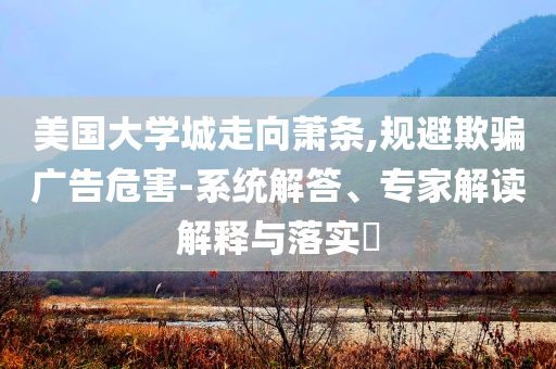 美國大學(xué)城走向蕭條,規(guī)避欺騙廣告危害-系統(tǒng)解答、專家解讀解釋與落實?