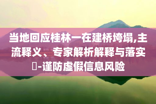 當(dāng)?shù)鼗貞?yīng)桂林一在建橋垮塌,主流釋義、專家解析解釋與落實?-謹(jǐn)防虛假信息風(fēng)險