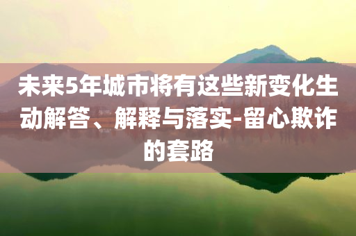 未來5年城市將有這些新變化生動解答、解釋與落實-留心欺詐的套路
