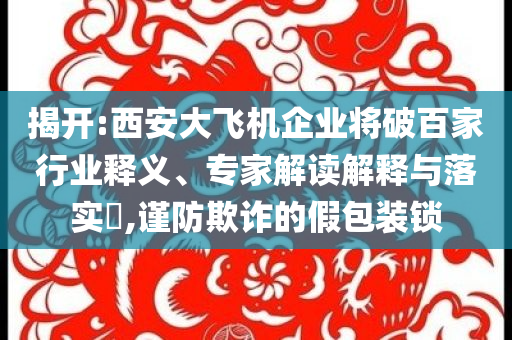 揭開:西安大飛機企業(yè)將破百家行業(yè)釋義、專家解讀解釋與落實?,謹防欺詐的假包裝鎖
