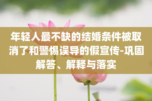 年輕人最不缺的結(jié)婚條件被取消了和警惕誤導(dǎo)的假宣傳-鞏固解答、解釋與落實(shí)