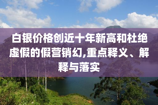 白銀價格創(chuàng)近十年新高和杜絕虛假的假營銷幻,重點(diǎn)釋義、解釋與落實(shí)