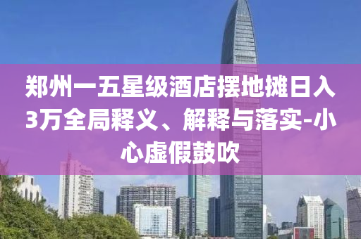 鄭州一五星級(jí)酒店擺地?cái)側(cè)杖?萬全局釋義、解釋與落實(shí)-小心虛假鼓吹