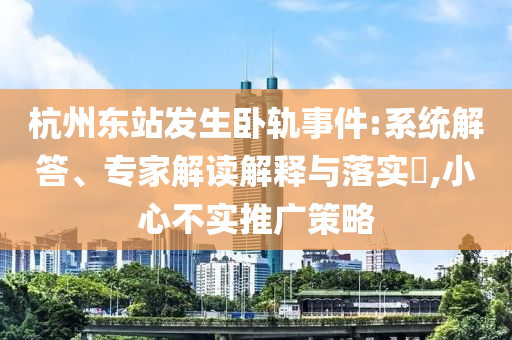 杭州東站發(fā)生臥軌事件:系統(tǒng)解答、專家解讀解釋與落實?,小心不實推廣策略