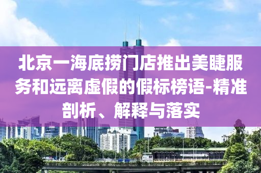 北京一海底撈門店推出美睫服務(wù)和遠離虛假的假標榜語-精準剖析、解釋與落實