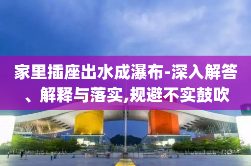 家里插座出水成瀑布-深入解答、解釋與落實(shí),規(guī)避不實(shí)鼓吹