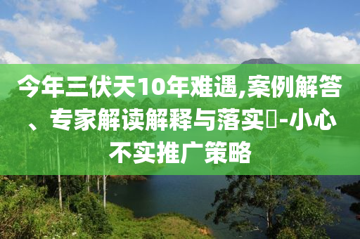 今年三伏天10年難遇,案例解答、專家解讀解釋與落實(shí)?-小心不實(shí)推廣策略