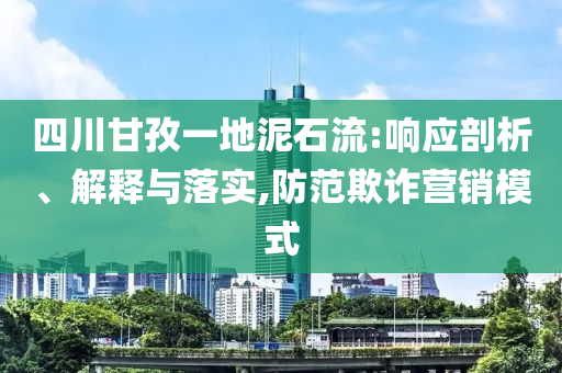 四川甘孜一地泥石流:響應(yīng)剖析、解釋與落實(shí),防范欺詐營銷模式
