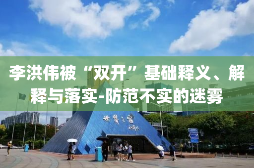 李洪偉被“雙開”基礎(chǔ)釋義、解釋與落實(shí)-防范不實(shí)的迷霧
