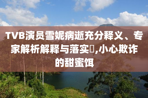 TVB演員雪妮病逝充分釋義、專家解析解釋與落實(shí)?,小心欺詐的甜蜜餌