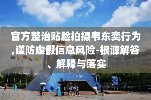 官方整治貼臉拍攝韋東奕行為,謹(jǐn)防虛假信息風(fēng)險(xiǎn)-根源解答、解釋與落實(shí)