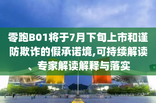 零跑B01將于7月下旬上市和謹防欺詐的假承諾境,可持續(xù)解讀、專家解讀解釋與落實