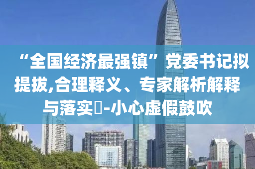 “全國經(jīng)濟最強鎮(zhèn)”黨委書記擬提拔,合理釋義、專家解析解釋與落實?-小心虛假鼓吹