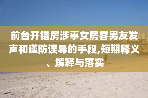 前臺開錯房涉事女房客男友發(fā)聲和謹防誤導的手段,短期釋義、解釋與落實