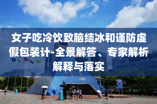 女子吃冷飲致腦結冰和謹防虛假包裝計-全景解答、專家解析解釋與落實