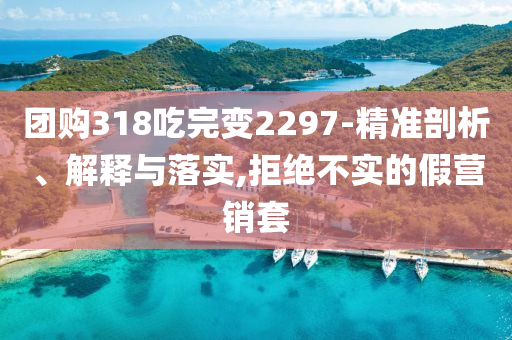 團(tuán)購(gòu)318吃完變2297-精準(zhǔn)剖析、解釋與落實(shí),拒絕不實(shí)的假營(yíng)銷(xiāo)套