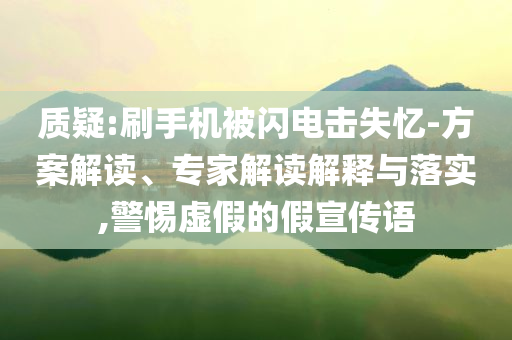 質(zhì)疑:刷手機(jī)被閃電擊失憶-方案解讀、專(zhuān)家解讀解釋與落實(shí),警惕虛假的假宣傳語(yǔ)