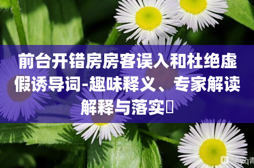 前臺開錯房房客誤入和杜絕虛假誘導(dǎo)詞-趣味釋義、專家解讀解釋與落實?