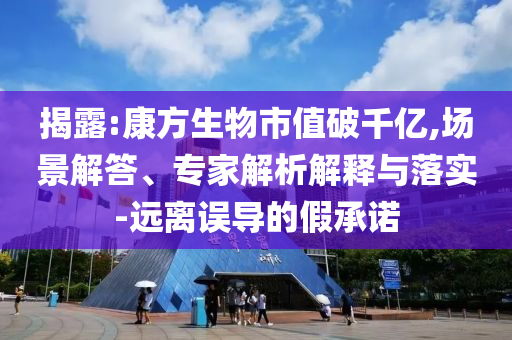 揭露:康方生物市值破千億,場景解答、專家解析解釋與落實-遠(yuǎn)離誤導(dǎo)的假承諾