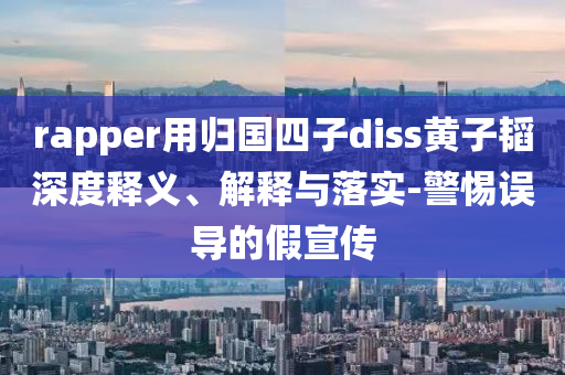 rapper用歸國四子diss黃子韜深度釋義、解釋與落實-警惕誤導(dǎo)的假宣傳