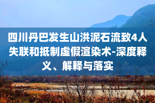 四川丹巴發(fā)生山洪泥石流致4人失聯(lián)和抵制虛假渲染術(shù)-深度釋義、解釋與落實