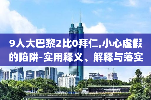 9人大巴黎2比0拜仁,小心虛假的陷阱-實用釋義、解釋與落實