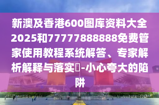 新澳及香港600圖庫資料大全2025和77777888888免費管家使用教程系統(tǒng)解答、專家解析解釋與落實?-小心夸大的陷阱