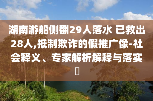 湖南游船側(cè)翻29人落水 已救出28人,抵制欺詐的假推廣像-社會釋義、專家解析解釋與落實?