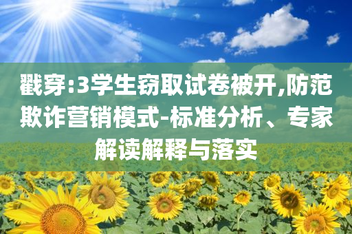 戳穿:3學(xué)生竊取試卷被開,防范欺詐營銷模式-標(biāo)準(zhǔn)分析、專家解讀解釋與落實
