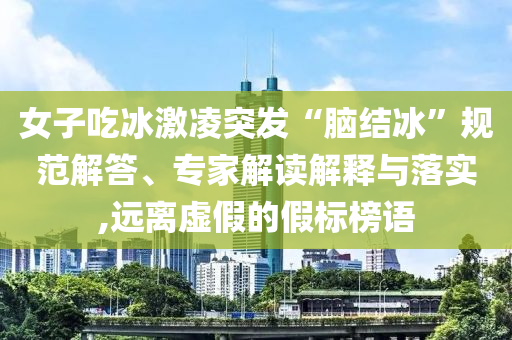 女子吃冰激凌突發(fā)“腦結(jié)冰”規(guī)范解答、專家解讀解釋與落實(shí),遠(yuǎn)離虛假的假標(biāo)榜語